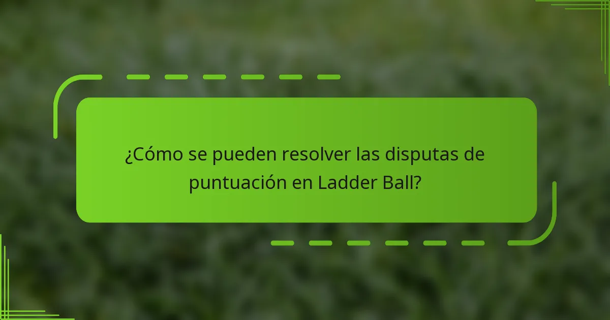 ¿Cómo se pueden resolver las disputas de puntuación en Ladder Ball?